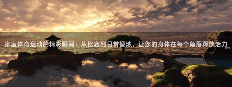 看球通体育app：家庭体育运动的精彩瞬间：从比赛到日常锻炼，让您的身体在每个角落释放活力